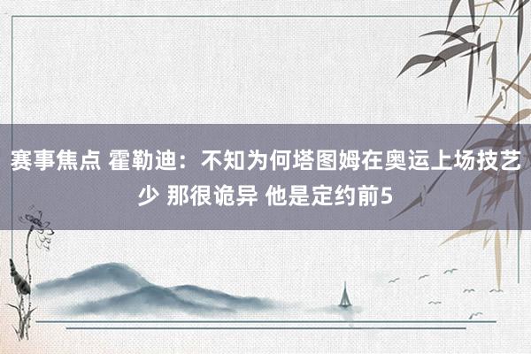 赛事焦点 霍勒迪：不知为何塔图姆在奥运上场技艺少 那很诡异 他是定约前5