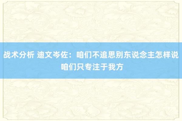 战术分析 迪文岑佐：咱们不追思别东说念主怎样说 咱们只专注于我方