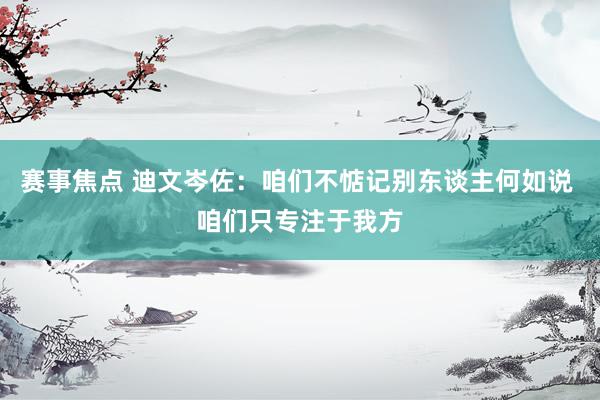 赛事焦点 迪文岑佐：咱们不惦记别东谈主何如说 咱们只专注于我方