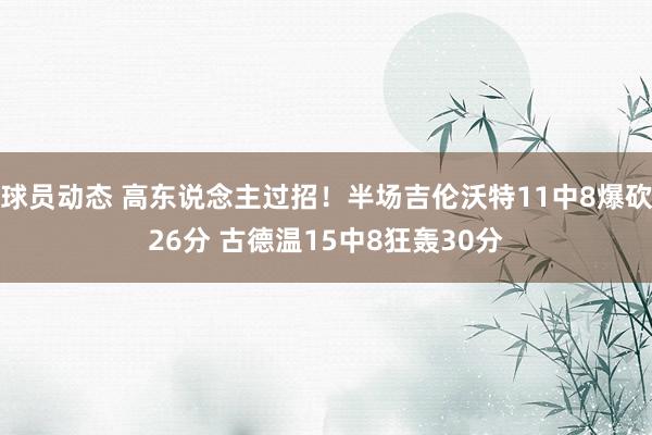 球员动态 高东说念主过招！半场吉伦沃特11中8爆砍26分 古德温15中8狂轰30分