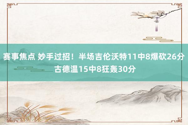 赛事焦点 妙手过招！半场吉伦沃特11中8爆砍26分 古德温15中8狂轰30分