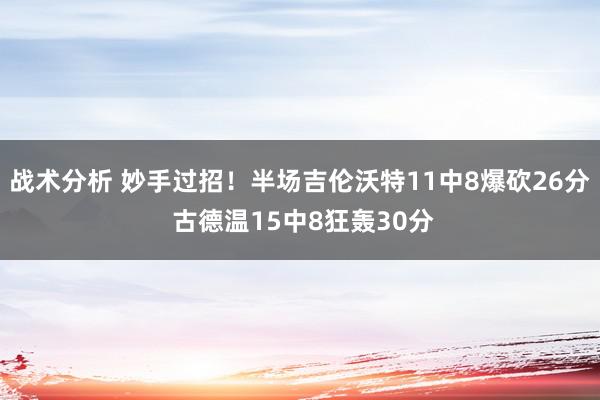 战术分析 妙手过招！半场吉伦沃特11中8爆砍26分 古德温15中8狂轰30分