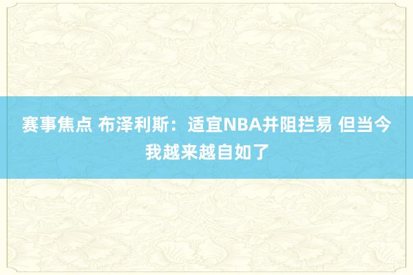 赛事焦点 布泽利斯：适宜NBA并阻拦易 但当今我越来越自如了