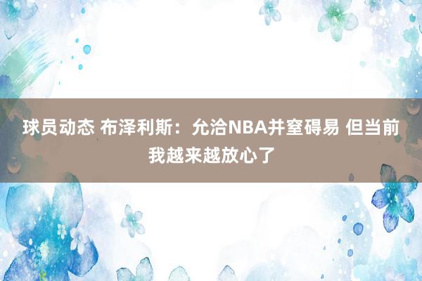 球员动态 布泽利斯：允洽NBA并窒碍易 但当前我越来越放心了