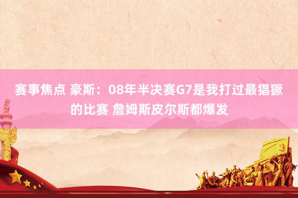 赛事焦点 豪斯：08年半决赛G7是我打过最猖獗的比赛 詹姆斯皮尔斯都爆发