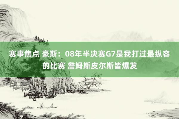 赛事焦点 豪斯：08年半决赛G7是我打过最纵容的比赛 詹姆斯皮尔斯皆爆发