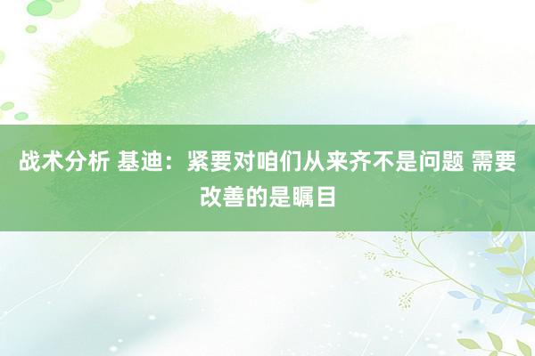 战术分析 基迪：紧要对咱们从来齐不是问题 需要改善的是瞩目