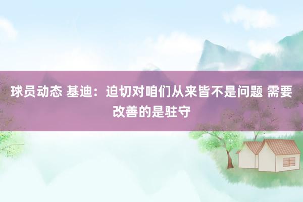 球员动态 基迪：迫切对咱们从来皆不是问题 需要改善的是驻守