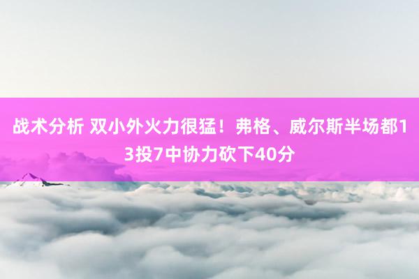 战术分析 双小外火力很猛！弗格、威尔斯半场都13投7中协力砍下40分