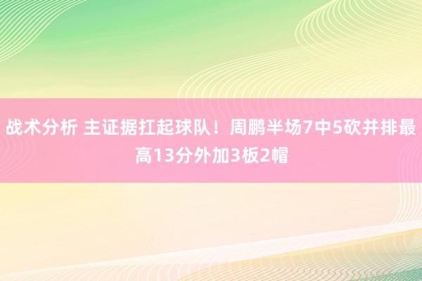 战术分析 主证据扛起球队！周鹏半场7中5砍并排最高13分外加3板2帽