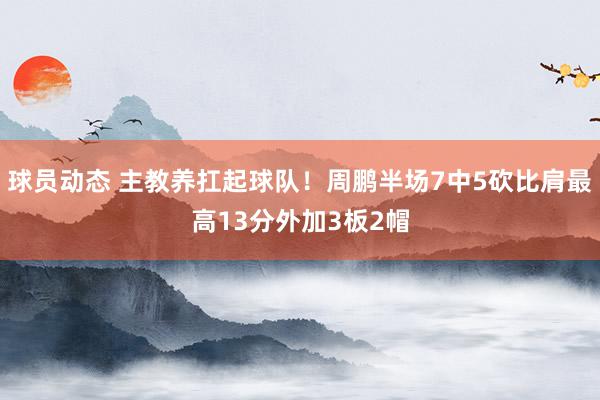 球员动态 主教养扛起球队！周鹏半场7中5砍比肩最高13分外加3板2帽