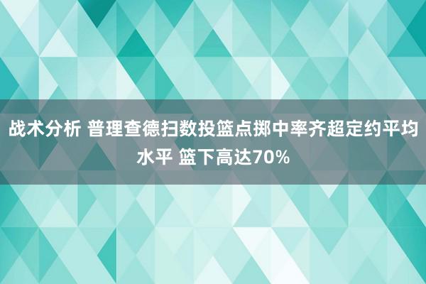 战术分析 普理查德扫数投篮点掷中率齐超定约平均水平 篮下高达70%