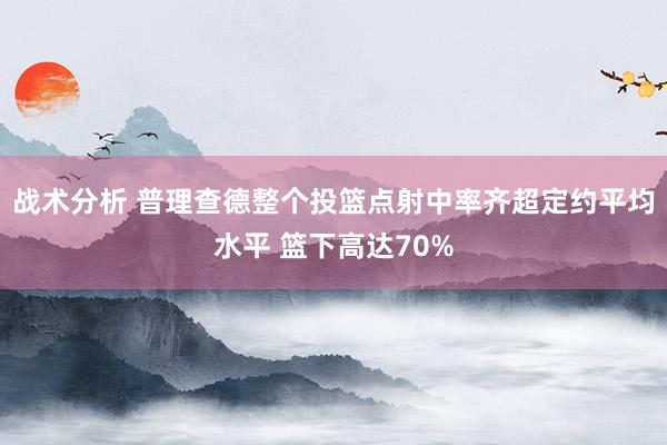 战术分析 普理查德整个投篮点射中率齐超定约平均水平 篮下高达70%