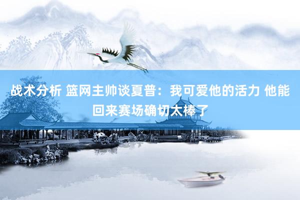 战术分析 篮网主帅谈夏普：我可爱他的活力 他能回来赛场确切太棒了