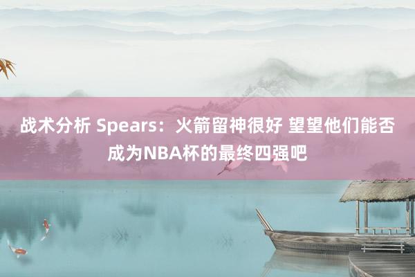 战术分析 Spears：火箭留神很好 望望他们能否成为NBA杯的最终四强吧