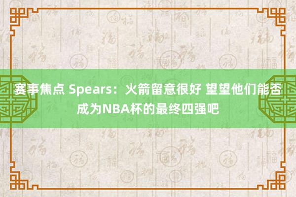 赛事焦点 Spears：火箭留意很好 望望他们能否成为NBA杯的最终四强吧