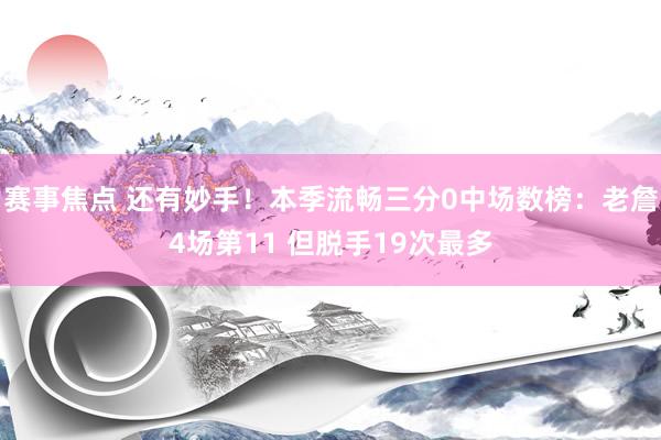 赛事焦点 还有妙手！本季流畅三分0中场数榜：老詹4场第11 但脱手19次最多