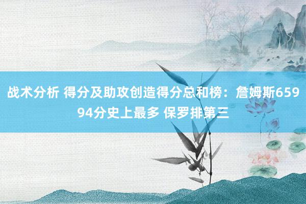 战术分析 得分及助攻创造得分总和榜：詹姆斯65994分史上最多 保罗排第三