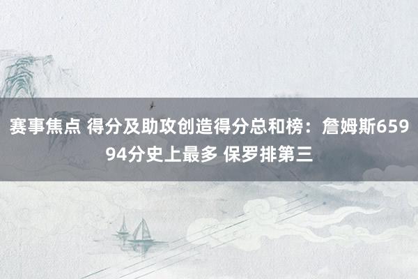 赛事焦点 得分及助攻创造得分总和榜：詹姆斯65994分史上最多 保罗排第三