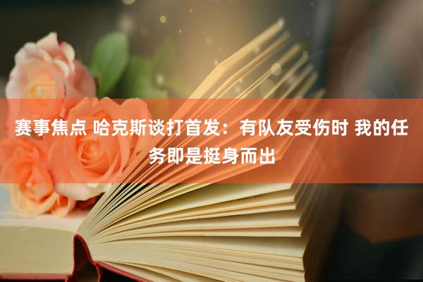 赛事焦点 哈克斯谈打首发：有队友受伤时 我的任务即是挺身而出