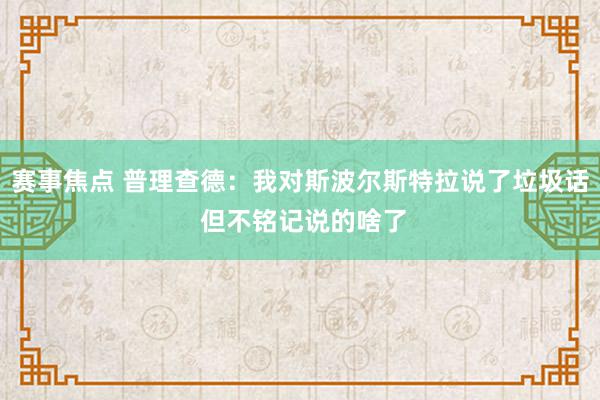 赛事焦点 普理查德：我对斯波尔斯特拉说了垃圾话 但不铭记说的啥了