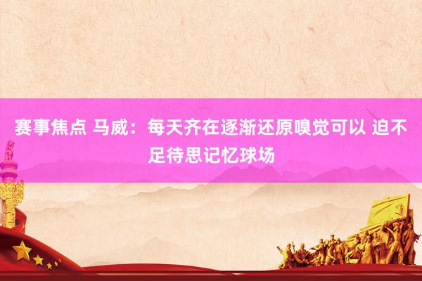 赛事焦点 马威：每天齐在逐渐还原嗅觉可以 迫不足待思记忆球场