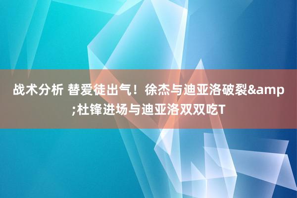 战术分析 替爱徒出气！徐杰与迪亚洛破裂&杜锋进场与迪亚洛双双吃T