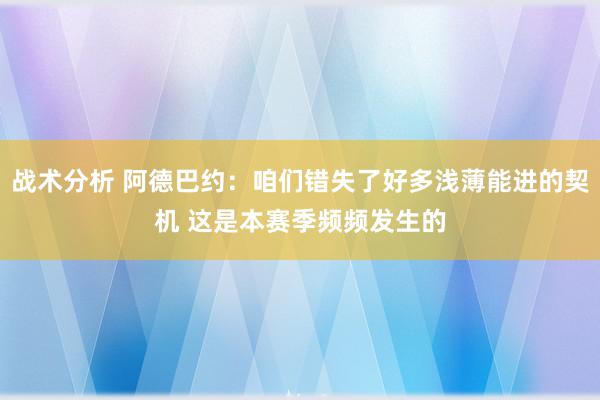 战术分析 阿德巴约：咱们错失了好多浅薄能进的契机 这是本赛季频频发生的