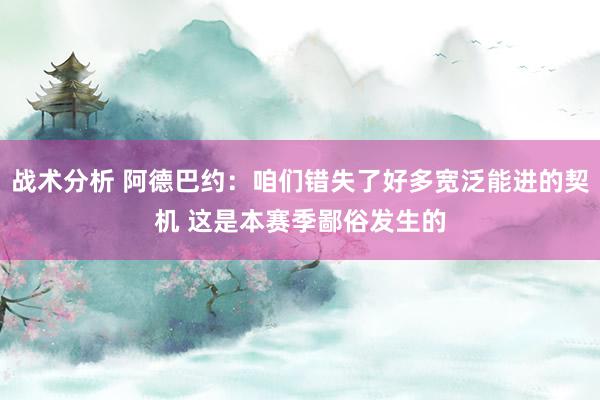 战术分析 阿德巴约：咱们错失了好多宽泛能进的契机 这是本赛季鄙俗发生的