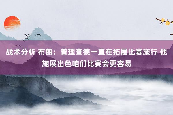 战术分析 布朗：普理查德一直在拓展比赛施行 他施展出色咱们比赛会更容易