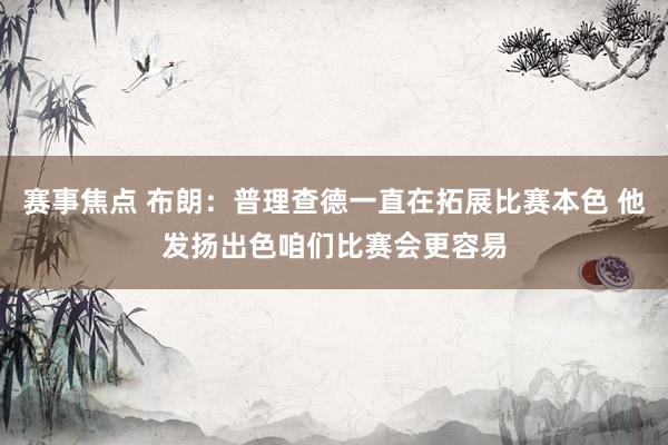 赛事焦点 布朗：普理查德一直在拓展比赛本色 他发扬出色咱们比赛会更容易