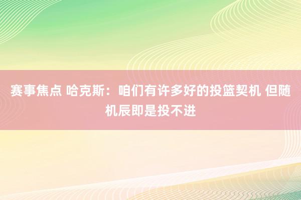 赛事焦点 哈克斯：咱们有许多好的投篮契机 但随机辰即是投不进