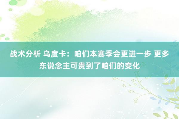 战术分析 乌度卡：咱们本赛季会更进一步 更多东说念主可贵到了咱们的变化