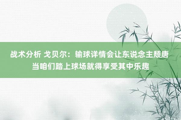 战术分析 戈贝尔：输球详情会让东说念主颓唐 当咱们踏上球场就得享受其中乐趣