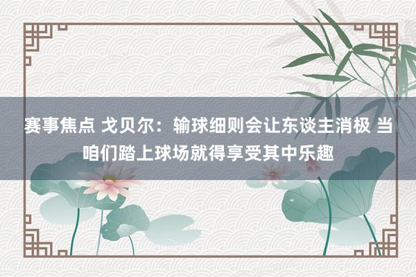 赛事焦点 戈贝尔：输球细则会让东谈主消极 当咱们踏上球场就得享受其中乐趣