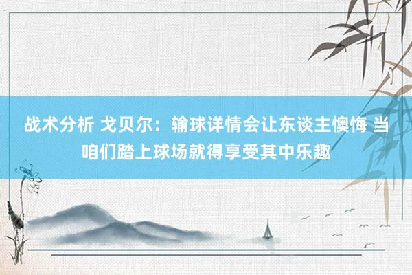 战术分析 戈贝尔：输球详情会让东谈主懊悔 当咱们踏上球场就得享受其中乐趣