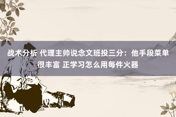 战术分析 代理主帅说念文班投三分：他手段菜单很丰富 正学习怎么用每件火器