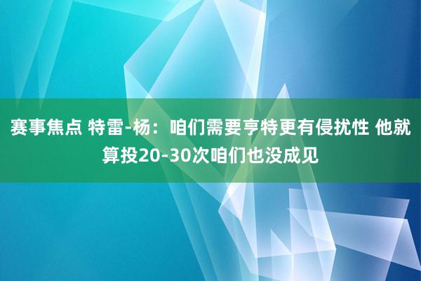 赛事焦点 特雷-杨：咱们需要亨特更有侵扰性 他就算投20-30次咱们也没成见