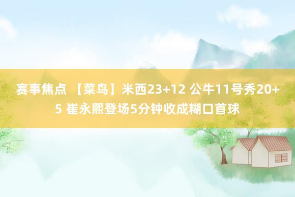 赛事焦点 【菜鸟】米西23+12 公牛11号秀20+5 崔永熙登场5分钟收成糊口首球