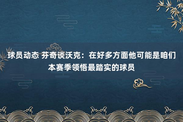 球员动态 芬奇谈沃克：在好多方面他可能是咱们本赛季领悟最踏实的球员