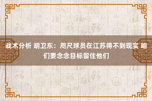 战术分析 胡卫东：咫尺球员在江苏得不到现实 咱们要念念目标留住他们