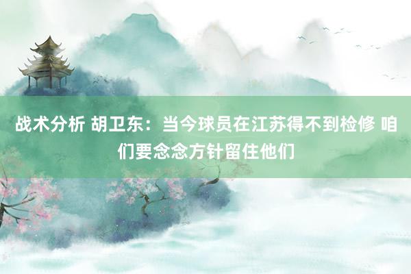 战术分析 胡卫东：当今球员在江苏得不到检修 咱们要念念方针留住他们