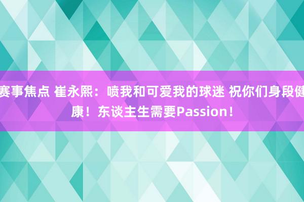 赛事焦点 崔永熙：喷我和可爱我的球迷 祝你们身段健康！东谈主生需要Passion！