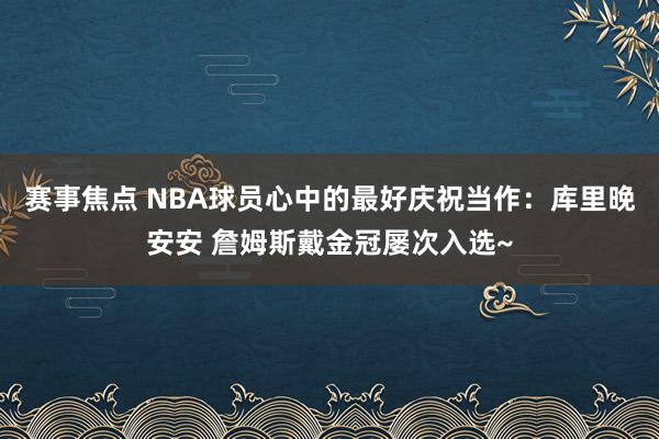 赛事焦点 NBA球员心中的最好庆祝当作：库里晚安安 詹姆斯戴金冠屡次入选~