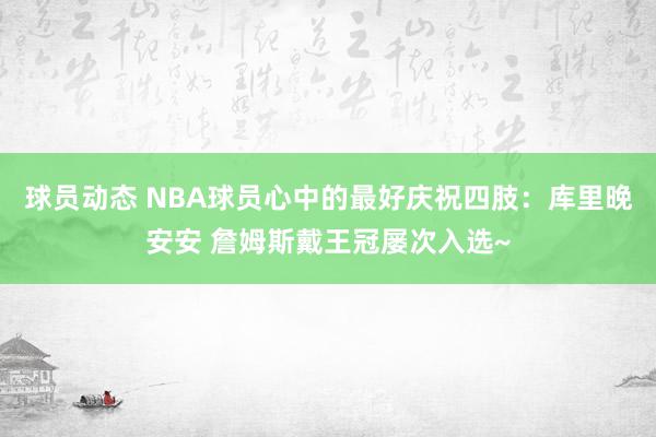 球员动态 NBA球员心中的最好庆祝四肢：库里晚安安 詹姆斯戴王冠屡次入选~