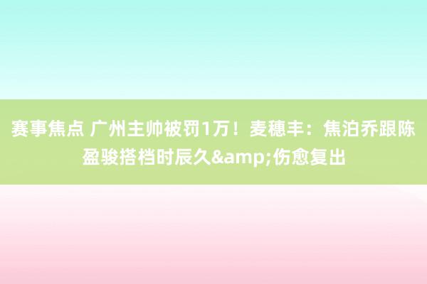 赛事焦点 广州主帅被罚1万！麦穗丰：焦泊乔跟陈盈骏搭档时辰久&伤愈复出