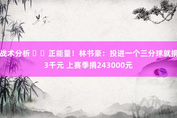 战术分析 ❤️正能量！林书豪：投进一个三分球就捐3千元 上赛季捐243000元