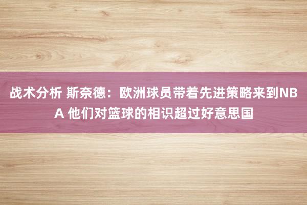 战术分析 斯奈德：欧洲球员带着先进策略来到NBA 他们对篮球的相识超过好意思国