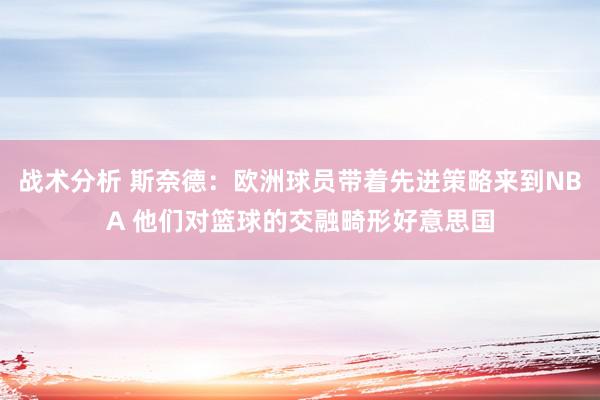 战术分析 斯奈德：欧洲球员带着先进策略来到NBA 他们对篮球的交融畸形好意思国