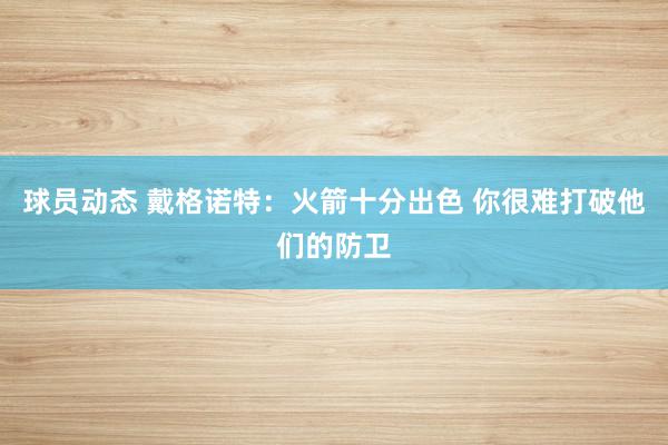 球员动态 戴格诺特：火箭十分出色 你很难打破他们的防卫